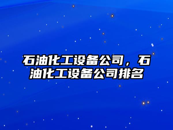 石油化工設備公司，石油化工設備公司排名