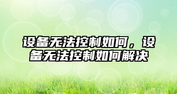 設備無(wú)法控制如何，設備無(wú)法控制如何解決
