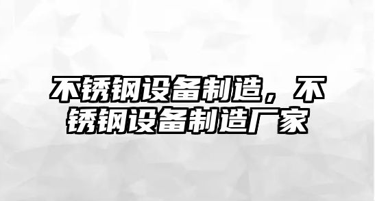 不銹鋼設備制造，不銹鋼設備制造廠(chǎng)家