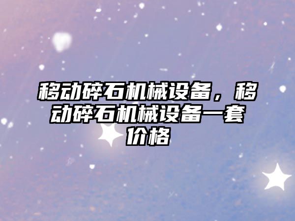 移動(dòng)碎石機械設備，移動(dòng)碎石機械設備一套價(jià)格