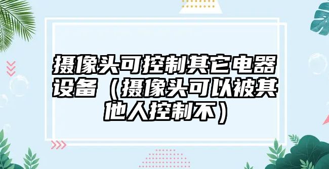 攝像頭可控制其它電器設備（攝像頭可以被其他人控制不）