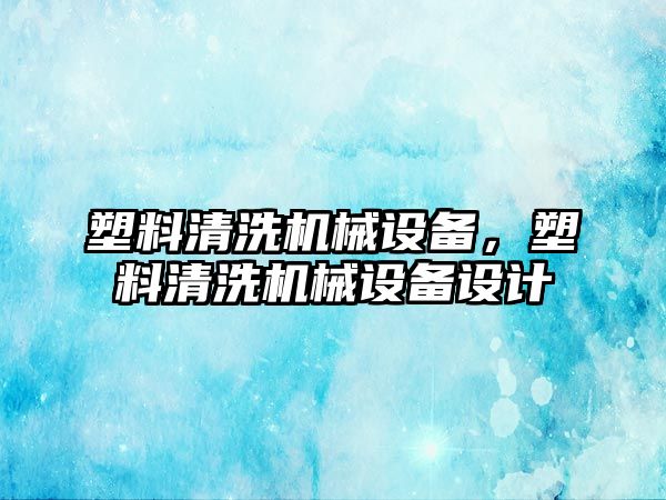 塑料清洗機械設備，塑料清洗機械設備設計