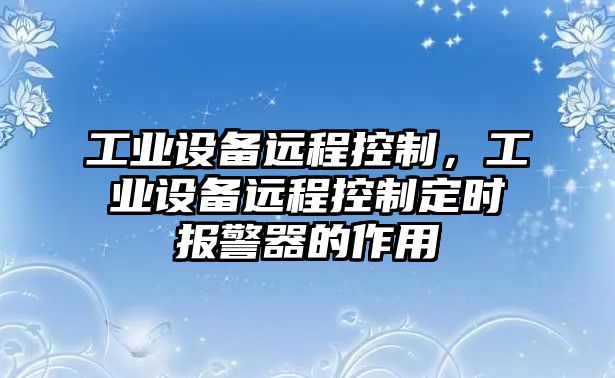 工業(yè)設備遠程控制，工業(yè)設備遠程控制定時(shí)報警器的作用