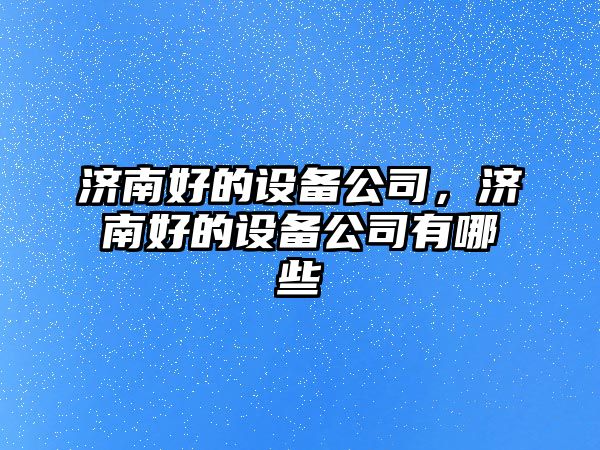 濟南好的設備公司，濟南好的設備公司有哪些
