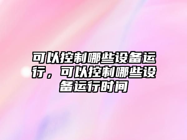 可以控制哪些設備運行，可以控制哪些設備運行時(shí)間