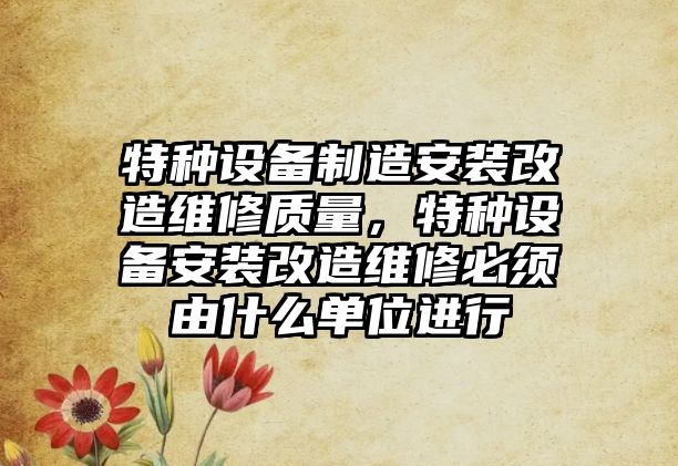 特種設備制造安裝改造維修質(zhì)量，特種設備安裝改造維修必須由什么單位進(jìn)行