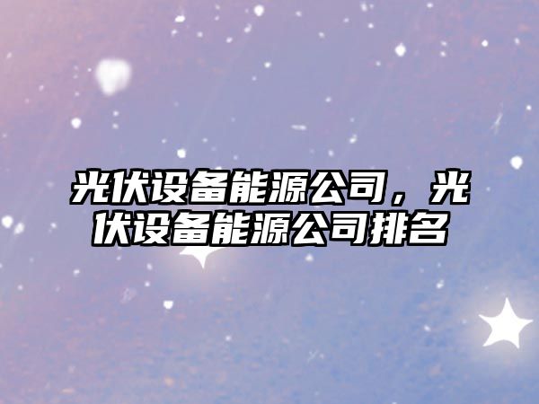 光伏設備能源公司，光伏設備能源公司排名