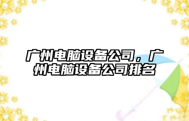 廣州電腦設備公司，廣州電腦設備公司排名