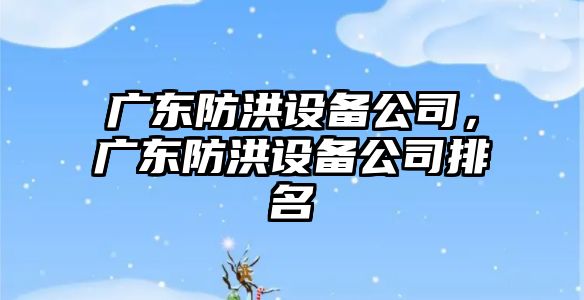 廣東防洪設備公司，廣東防洪設備公司排名
