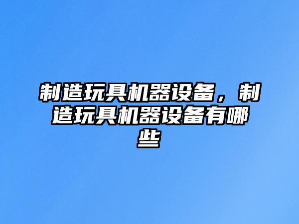 制造玩具機器設備，制造玩具機器設備有哪些