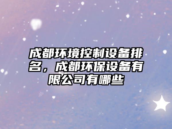 成都環(huán)境控制設備排名，成都環(huán)保設備有限公司有哪些