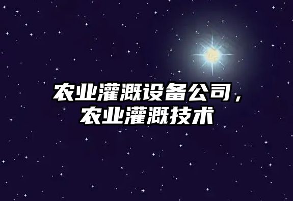 農業(yè)灌溉設備公司，農業(yè)灌溉技術(shù)