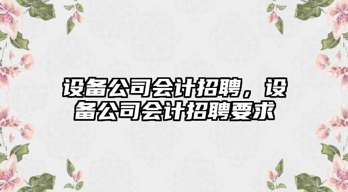 設備公司會(huì )計招聘，設備公司會(huì )計招聘要求