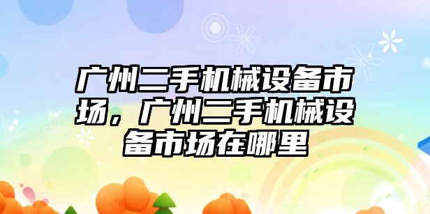 廣州二手機械設備市場(chǎng)，廣州二手機械設備市場(chǎng)在哪里