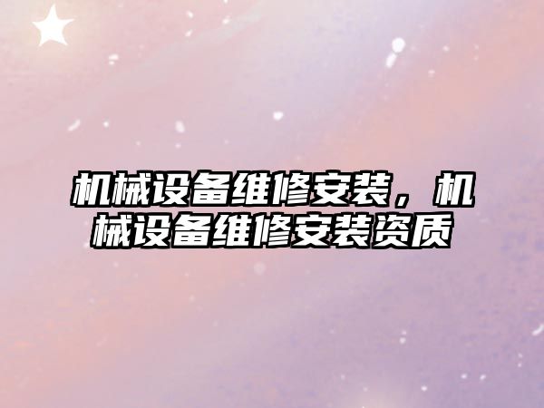 機械設備維修安裝，機械設備維修安裝資質(zhì)