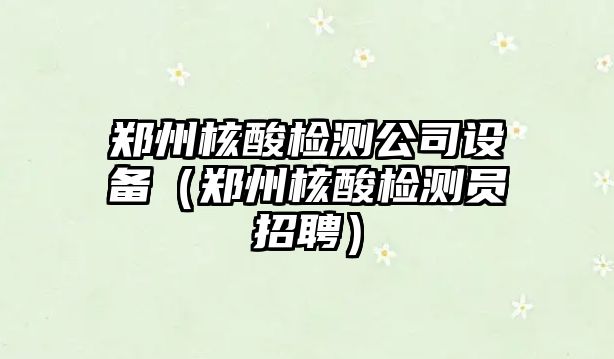 鄭州核酸檢測公司設備（鄭州核酸檢測員招聘）