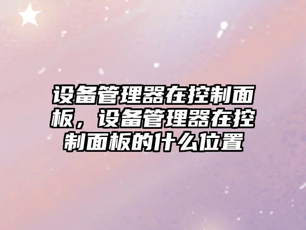 設備管理器在控制面板，設備管理器在控制面板的什么位置