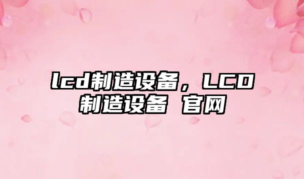 lcd制造設備，LCD制造設備 官網(wǎng)