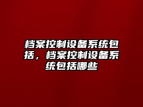 檔案控制設備系統包括，檔案控制設備系統包括哪些