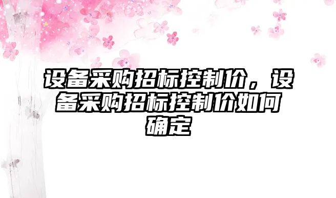 設備采購招標控制價(jià)，設備采購招標控制價(jià)如何確定