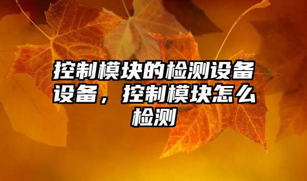 控制模塊的檢測設備設備，控制模塊怎么檢測