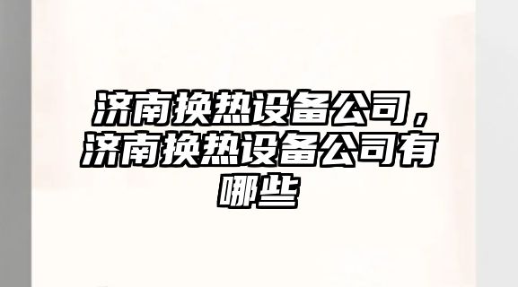濟南換熱設備公司，濟南換熱設備公司有哪些