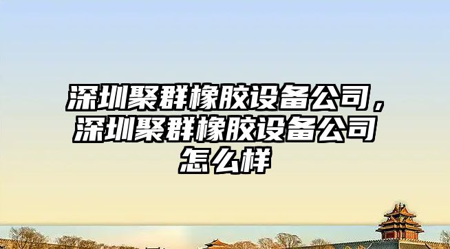 深圳聚群橡膠設備公司，深圳聚群橡膠設備公司怎么樣