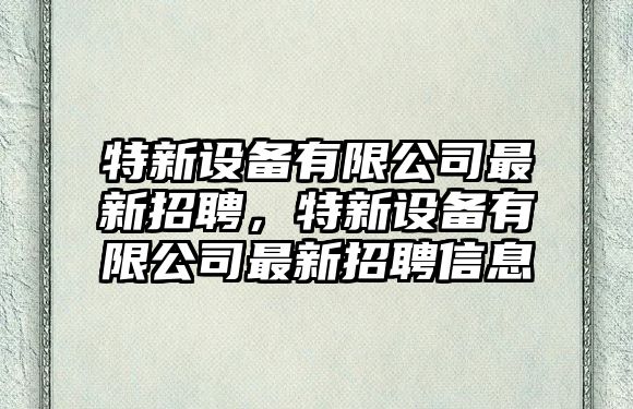 特新設備有限公司最新招聘，特新設備有限公司最新招聘信息