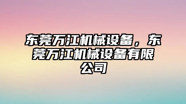 東莞萬(wàn)江機械設備，東莞萬(wàn)江機械設備有限公司