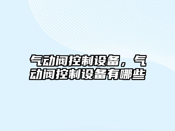 氣動(dòng)閥控制設備，氣動(dòng)閥控制設備有哪些