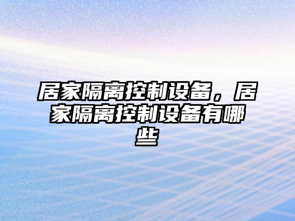居家隔離控制設備，居家隔離控制設備有哪些