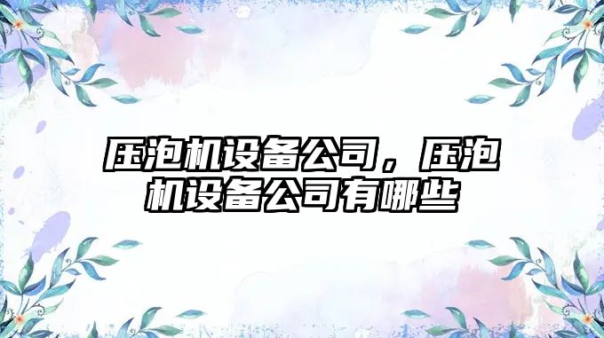 壓泡機設備公司，壓泡機設備公司有哪些