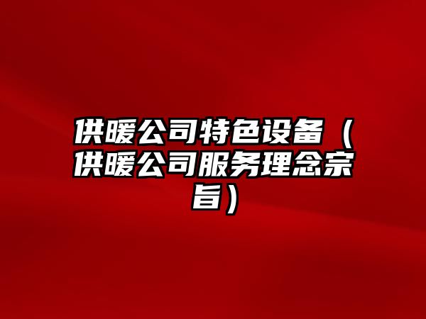 供暖公司特色設備（供暖公司服務(wù)理念宗旨）
