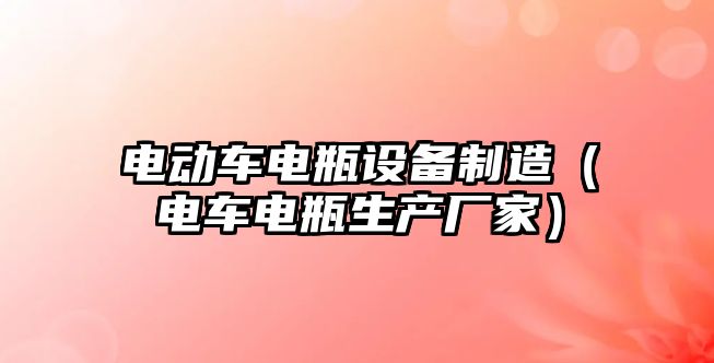 電動(dòng)車(chē)電瓶設備制造（電車(chē)電瓶生產(chǎn)廠(chǎng)家）