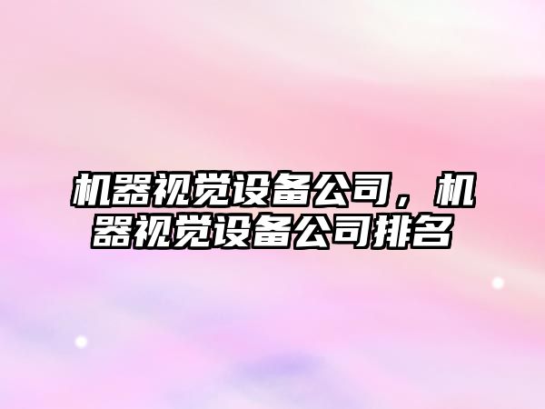 機器視覺(jué)設備公司，機器視覺(jué)設備公司排名