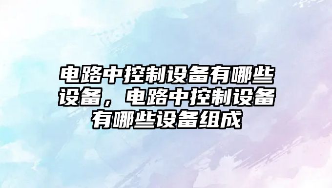 電路中控制設備有哪些設備，電路中控制設備有哪些設備組成
