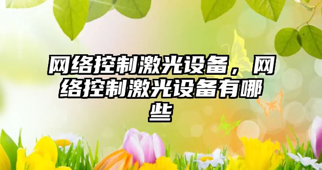 網(wǎng)絡(luò )控制激光設備，網(wǎng)絡(luò )控制激光設備有哪些