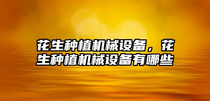 花生種植機械設備，花生種植機械設備有哪些