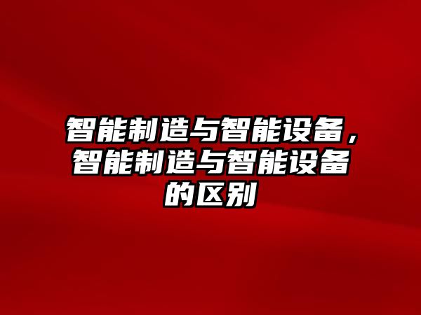 智能制造與智能設備，智能制造與智能設備的區別