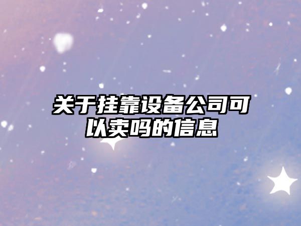 關(guān)于掛靠設備公司可以賣(mài)嗎的信息
