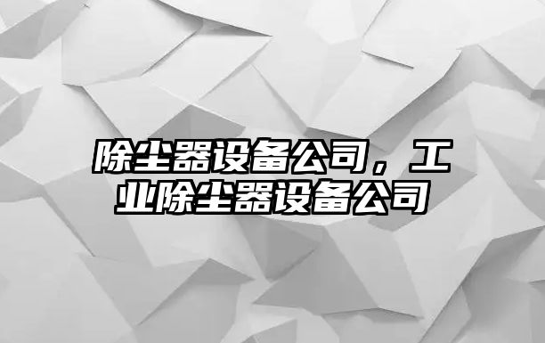 除塵器設備公司，工業(yè)除塵器設備公司