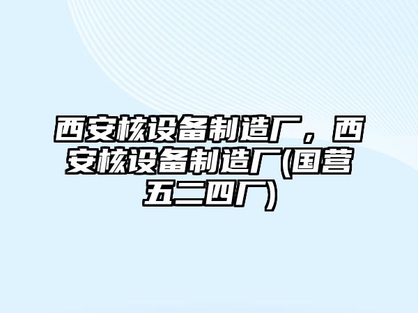 西安核設備制造廠(chǎng)，西安核設備制造廠(chǎng)(國營(yíng)五二四廠(chǎng))