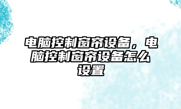 電腦控制窗簾設備，電腦控制窗簾設備怎么設置