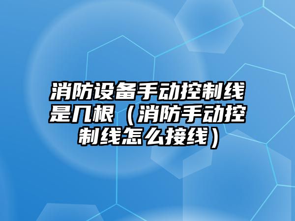 消防設備手動(dòng)控制線(xiàn)是幾根（消防手動(dòng)控制線(xiàn)怎么接線(xiàn)）