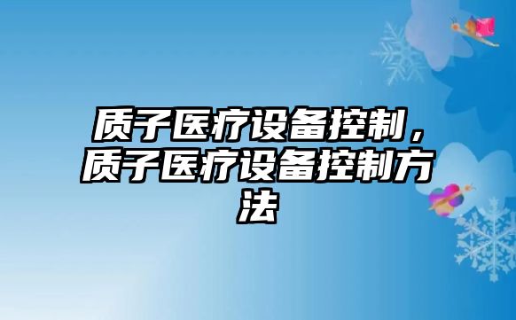 質(zhì)子醫療設備控制，質(zhì)子醫療設備控制方法