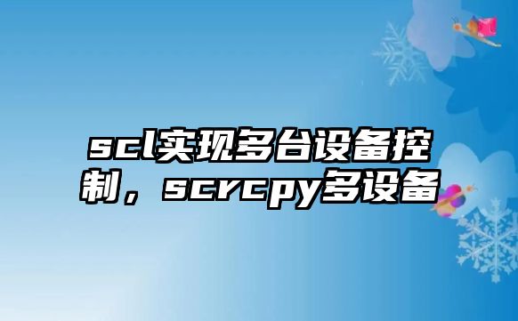scl實(shí)現多臺設備控制，scrcpy多設備