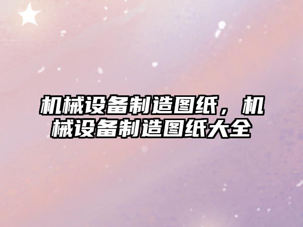 機械設備制造圖紙，機械設備制造圖紙大全