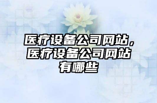 醫療設備公司網(wǎng)站，醫療設備公司網(wǎng)站有哪些