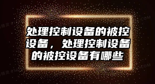 處理控制設備的被控設備，處理控制設備的被控設備有哪些