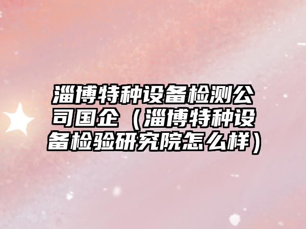 淄博特種設備檢測公司國企（淄博特種設備檢驗研究院怎么樣）
